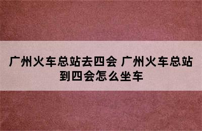 广州火车总站去四会 广州火车总站到四会怎么坐车